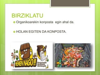 BIRZIKLATU
 Organikoarekin konposta egin ahal da.
 HOLAN EGITEN DA KONPOSTA.
 