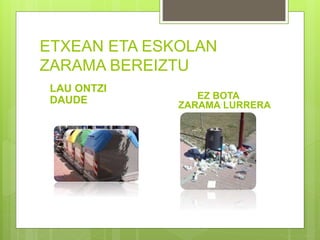 ETXEAN ETA ESKOLAN
ZARAMA BEREIZTU
LAU ONTZI
DAUDE EZ BOTA
ZARAMA LURRERA
 