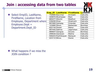 Join : accessing data from two tables Select EmpID, LastName, FirstName, Location from Employee, Department where Employee.Dept = Department.Dept_ID What happens if we miss the JOIN condition ? 