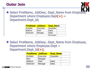 Outer Join Select FirstName, JobDesc, Dept_Name from Employee, Department where Employee.Dept (+)  = Department.Dept_Id; Select FirstName, JobDesc, Dept_Name from Employee, Department where Employee.Dept = Department.Dept_Id (+) ; 