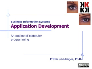 Business Information Systems Application Development   An outline of computer programming Prithwis Mukerjee, Ph.D. 