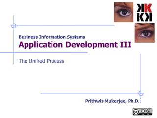 Business Information Systems Application Development III   The Unified Process Prithwis Mukerjee, Ph.D. 