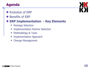 Agenda Evolution of ERP Benefits of ERP ERP Implementation  - Key Elements Package Selection Implementation Partner Selection Methodology & Tools Implementation Approach Change Management 