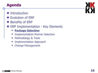Agenda Introduction Evolution of ERP Benefits of ERP ERP Implementation - Key Elements Package Selection Implementation Partner Selection Methodology & Tools Implementation Approach Change Management 