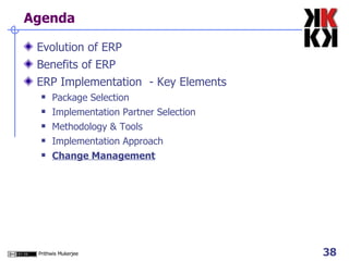 Agenda Evolution of ERP Benefits of ERP ERP Implementation  - Key Elements Package Selection Implementation Partner Selection Methodology & Tools Implementation Approach Change Management 