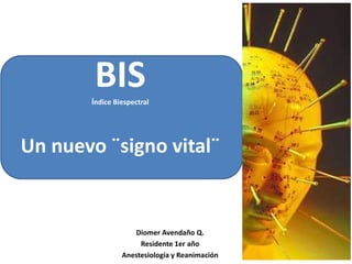 BIS
       Índice Biespectral




Un nuevo ¨signo vital¨


                   Diomer Avendaño Q.
                     Residente 1er año
                Anestesiología y Reanimación
 