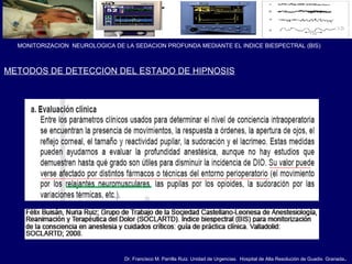 Dr. Francisco M. Parrilla Ruiz. Unidad de Urgencias. Hospital de Alta Resolución de Guadix. Granada.
MONITORIZACION NEUROLOGICA DE LA SEDACION PROFUNDA MEDIANTE EL INDICE BIESPECTRAL (BIS)
METODOS DE DETECCION DEL ESTADO DE HIPNOSIS
 