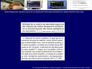 Dr. Francisco M. Parrilla Ruiz. Unidad de Urgencias. Hospital de Alta Resolución de Guadix. Granada.
MONITORIZACION NEUROLOGICA DE LA SEDACION PROFUNDA MEDIANTE EL INDICE BIESPECTRAL (BIS)
 