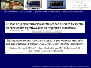 Dr. Francisco M. Parrilla Ruiz. Unidad de Urgencias. Hospital de Alta Resolución de Guadix. Granada.
MONITORIZACION NEUROLOGICA DE LA SEDACION PROFUNDA MEDIANTE EL INDICE BIESPECTRAL (BIS)
 