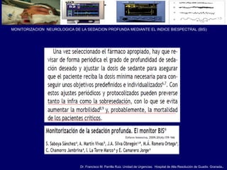 Dr. Francisco M. Parrilla Ruiz. Unidad de Urgencias. Hospital de Alta Resolución de Guadix. Granada.
MONITORIZACION NEUROLOGICA DE LA SEDACION PROFUNDA MEDIANTE EL INDICE BIESPECTRAL (BIS)
 