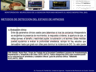 Dr. Francisco M. Parrilla Ruiz. Unidad de Urgencias. Hospital de Alta Resolución de Guadix. Granada.
MONITORIZACION NEUROLOGICA DE LA SEDACION PROFUNDA MEDIANTE EL INDICE BIESPECTRAL (BIS)
METODOS DE DETECCION DEL ESTADO DE HIPNOSIS
 
