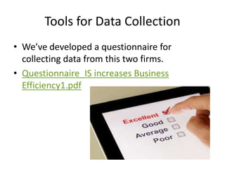 Tools for Data Collection
• We’ve developed a questionnaire for
collecting data from this two firms.
• Questionnaire_IS increases Business
Efficiency1.pdf
 