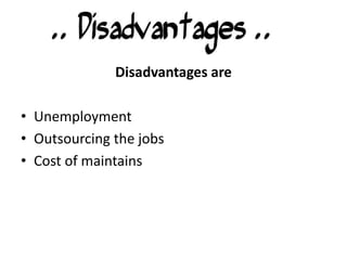 Disadvantages are
• Unemployment
• Outsourcing the jobs
• Cost of maintains
 