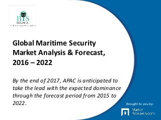 Global Maritime Security
Market Analysis & Forecast,
2016 – 2022
By the end of 2017, APAC is anticipated to
take the lead with the expected dominance
through the forecast period from 2015 to
2022. Brought to you by:
 