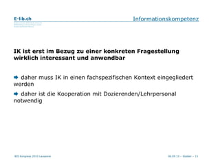 Informationskompetenz IK ist erst im Bezug zu einer konkreten Fragestellung wirklich interessant und anwendbar    daher muss IK in einen fachspezifischen Kontext eingegliedert werden    daher ist die Kooperation mit Dozierenden/Lehrpersonal notwendig 