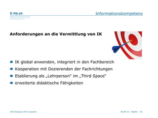 Informationskompetenz Anforderungen an die Vermittlung von IK    IK global anwenden, integriert in den Fachbereich    Kooperation mit Dozierenden der Fachrichtungen     Etablierung als „Lehrperson“ im „Third Space“    erweiterte didaktische Fähigkeiten 