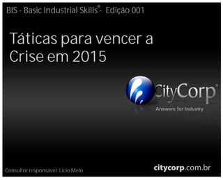 Answers for Industry
BIS - Basic Industrial Skills - Edição 001
Consultor responsável: Licio Melo
Táticas para vencer a
Crise em 2015
®
®
 