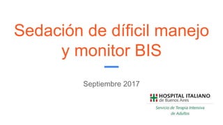 Sedación de díficil manejo
y monitor BIS
Septiembre 2017
 