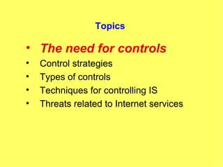 Topics The need for controls Control strategies Types of controls Techniques for controlling IS Threats related to Internet services 