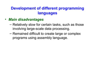 Development of different programming languages Main disadvantages Relatively slow for certain tasks, such as those involving large-scale data processing. Remained difficult to create large or complex programs using assembly language. 