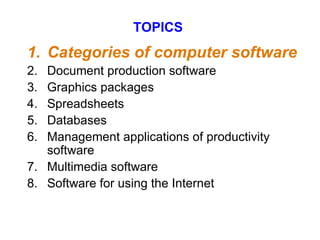 TOPICS 1. Categories of computer software 2. Document production software 3. Graphics packages 4. Spreadsheets 5. Databases 6. Management applications of productivity software 7. Multimedia software Software for using the Internet 