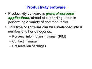 Productivity software Productivity software is  general-purpose applications , aimed at supporting users in performing a variety of common tasks. This type of software can be sub-divided into a number of other categories. Personal information manager (PIM) Contact manager Presentation packages 