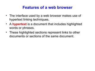 Features of a web browser The interface used by a web browser makes use of hypertext linking techniques. A  hypertext  is a document that includes highlighted words or phrases. These highlighted sections represent links to other documents or sections of the same document. 
