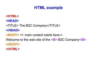 HTML example <HTML> <HEAD> <TITLE> The B2C Company</TITLE> </HEAD> <BODY>  <!- main content starts here-> Welcome to the web site of the  <B>  B2C Company </B> </BODY> </HTML> 