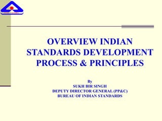 OVERVIEW INDIAN
STANDARDS DEVELOPMENT
PROCESS & PRINCIPLES
By
SUKH BIR SINGH
DEPUTY DIRECTOR GENERAL (PP&C)
BUREAU OF INDIAN STANDARDS
 