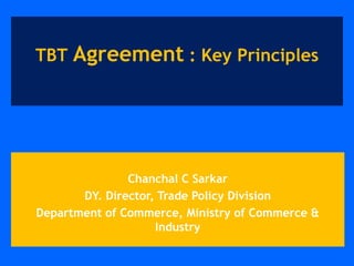 Chanchal C Sarkar
DY. Director, Trade Policy Division
Department of Commerce, Ministry of Commerce &
Industry
TBT Agreement : Key Principles
 