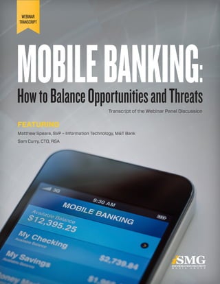 WEBINAR
TRANSCRIPT                                               MOBILE BANKING PANEL WEBINAR




MOBILE BANKING:
How to Balance Opportunities and Threats Transcript of the Webinar Panel Discussion


FEATURING
Matthew Speare, SVP – Information Technology, M&T Bank
Sam Curry, CTO, RSA




                                                         Information Security Media Group © 2012   1
 