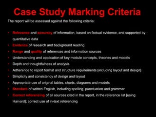Case Study Marking Criteria
The report will be assessed against the following criteria:
• Relevance and accuracy of inform...