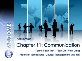 VGU-BIS2010

Chapter 11: Communication
               Team 5: Tan Tran – Toan Do – Vinh Dang
 Professor: Tomas Benz - Course: Management Skills in IT
 