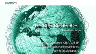 Сергей Солдатов, CISA, CISSP
www.linkedin.com/in/sergeysoldatov
reply-to-all.blogspot.ru
НА ВСЕ ВОПРОСЫ…
Пикник «Иероглиф»
 
