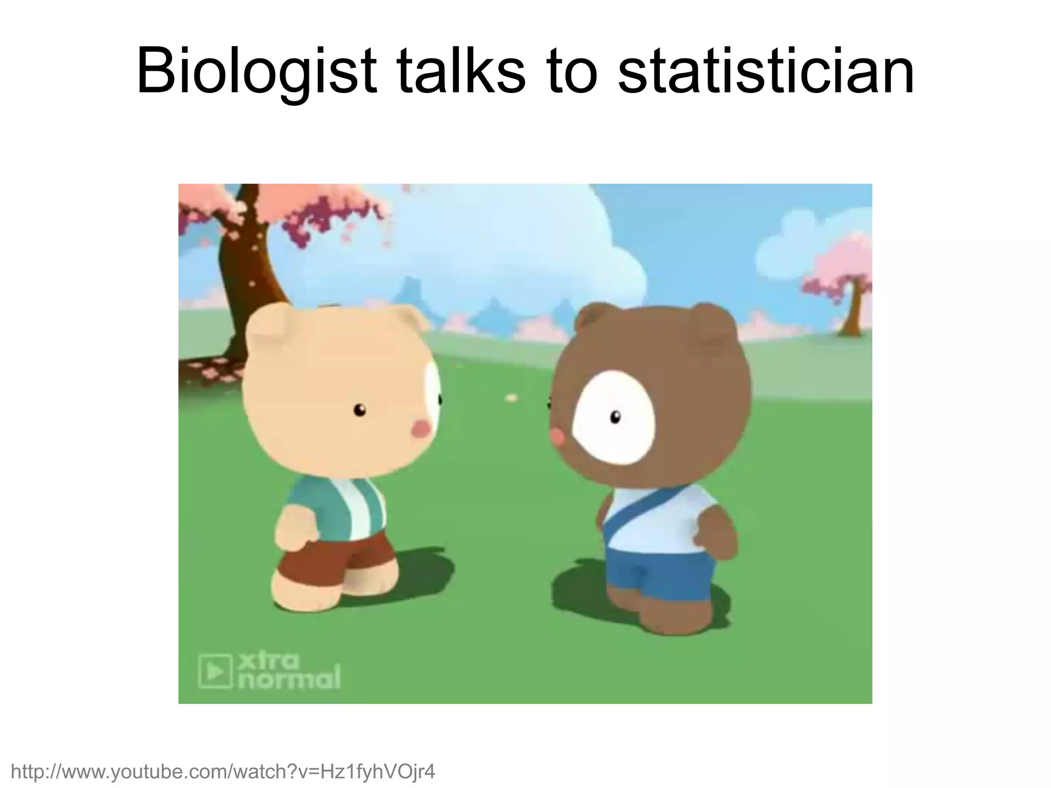 Biologist talks to statistician
http://www.youtube.com/watch?v=Hz1fyhVOjr4
 