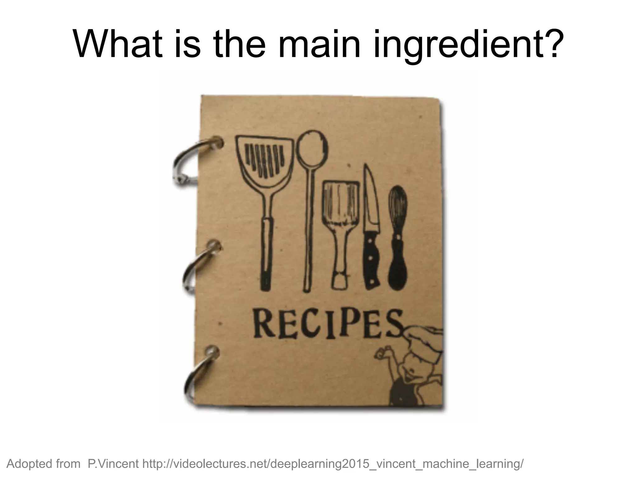 Adopted from P.Vincent http://videolectures.net/deeplearning2015_vincent_machine_learning/
What is the main ingredient?
 