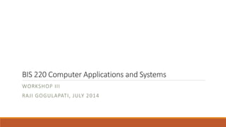 BIS 220 Computer Applications and Systems
WORKSHOP III
RAJI GOGULAPATI, JULY 2014
 