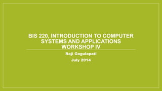BIS 220, INTRODUCTION TO COMPUTER
SYSTEMS AND APPLICATIONS
WORKSHOP IV
Raji Gogulapati
July 2014
 
