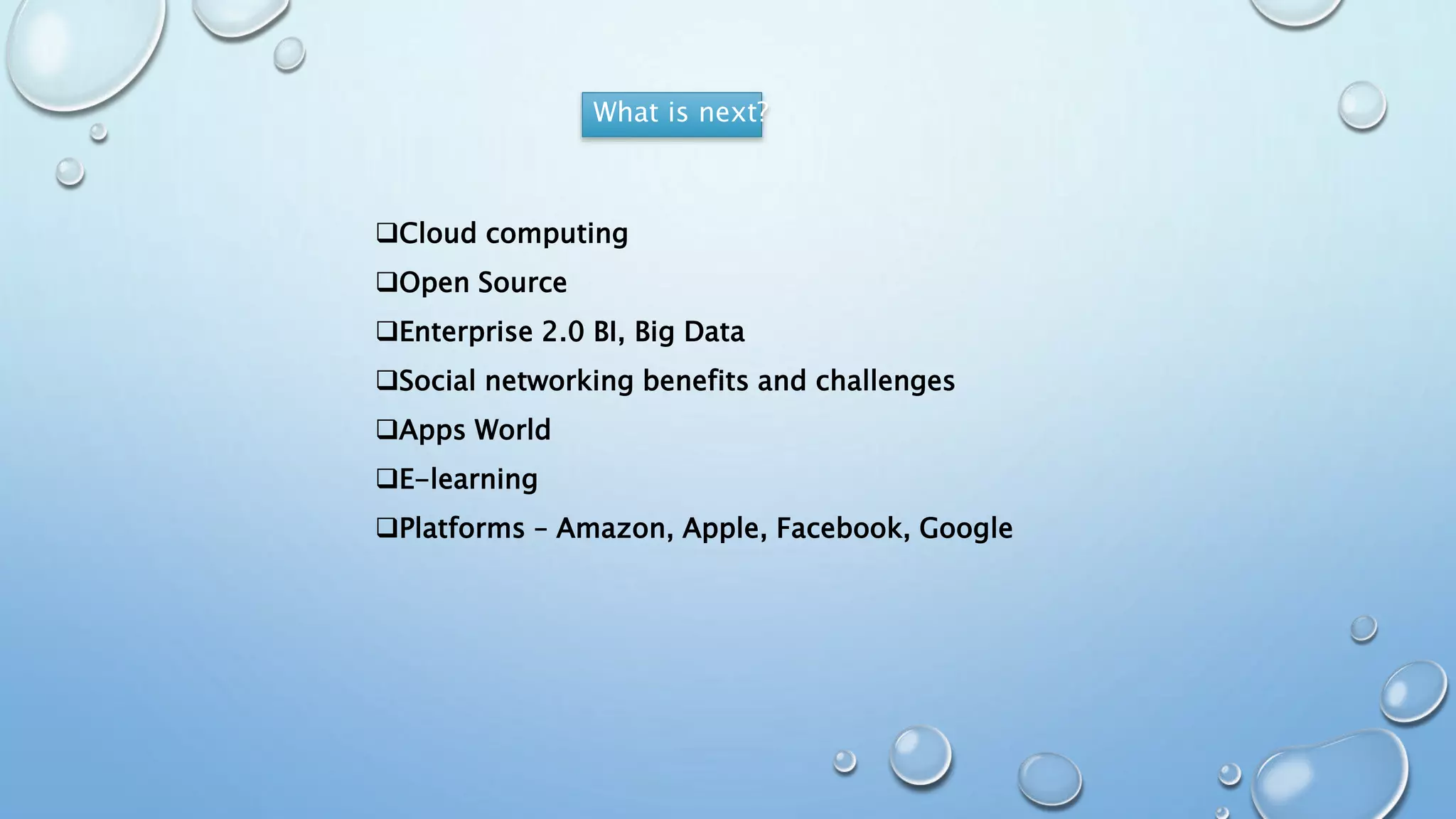 Cloud computing
Open Source
Enterprise 2.0 BI, Big Data
Social networking benefits and challenges
Apps World
E-learning
Platforms – Amazon, Apple, Facebook, Google
What is next?
 