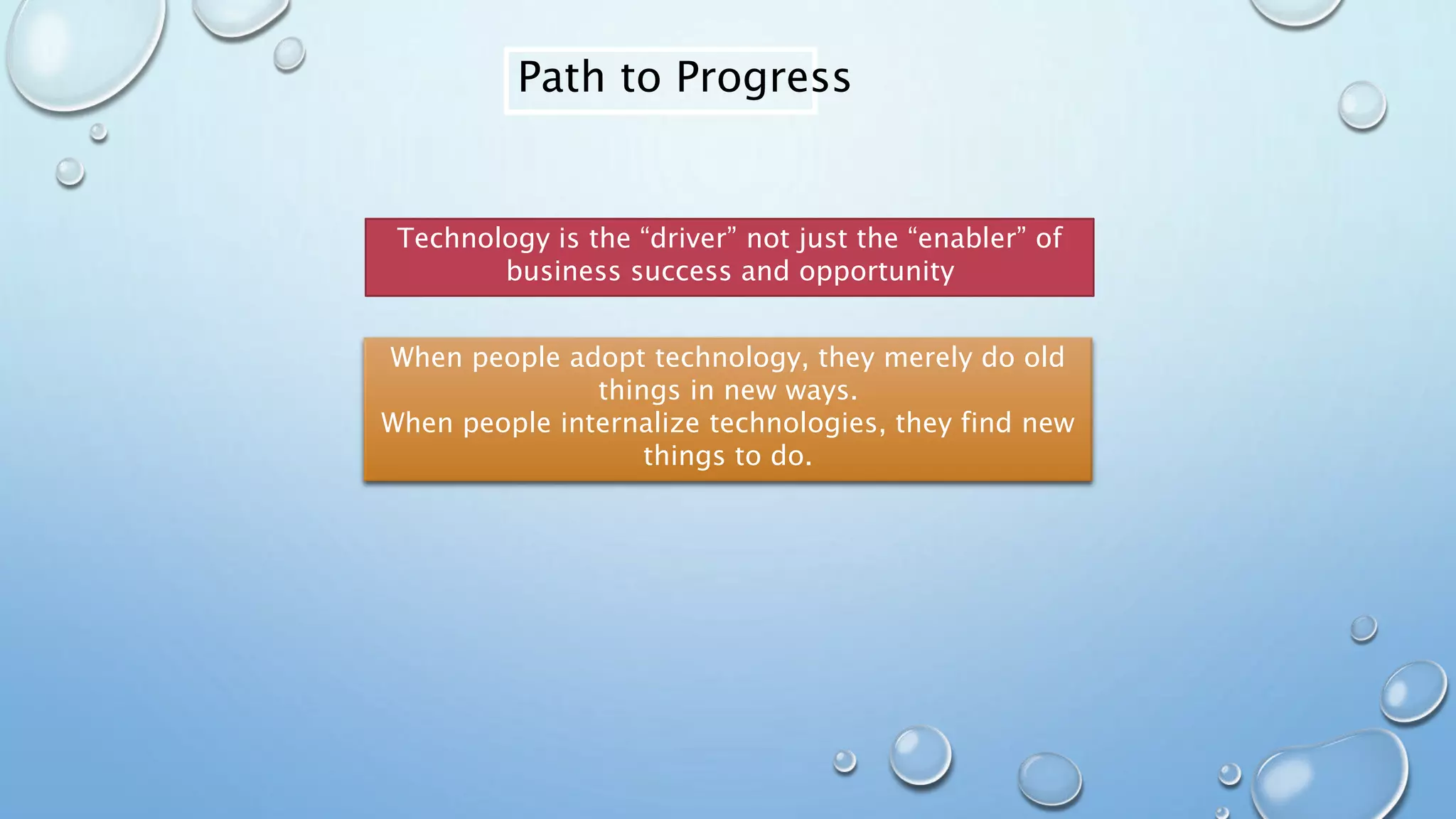 Path to Progress
Technology is the “driver” not just the “enabler” of
business success and opportunity
When people adopt technology, they merely do old
things in new ways.
When people internalize technologies, they find new
things to do.
 