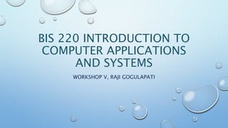 BIS 220 INTRODUCTION TO
COMPUTER APPLICATIONS
AND SYSTEMS
WORKSHOP V, RAJI GOGULAPATI
 