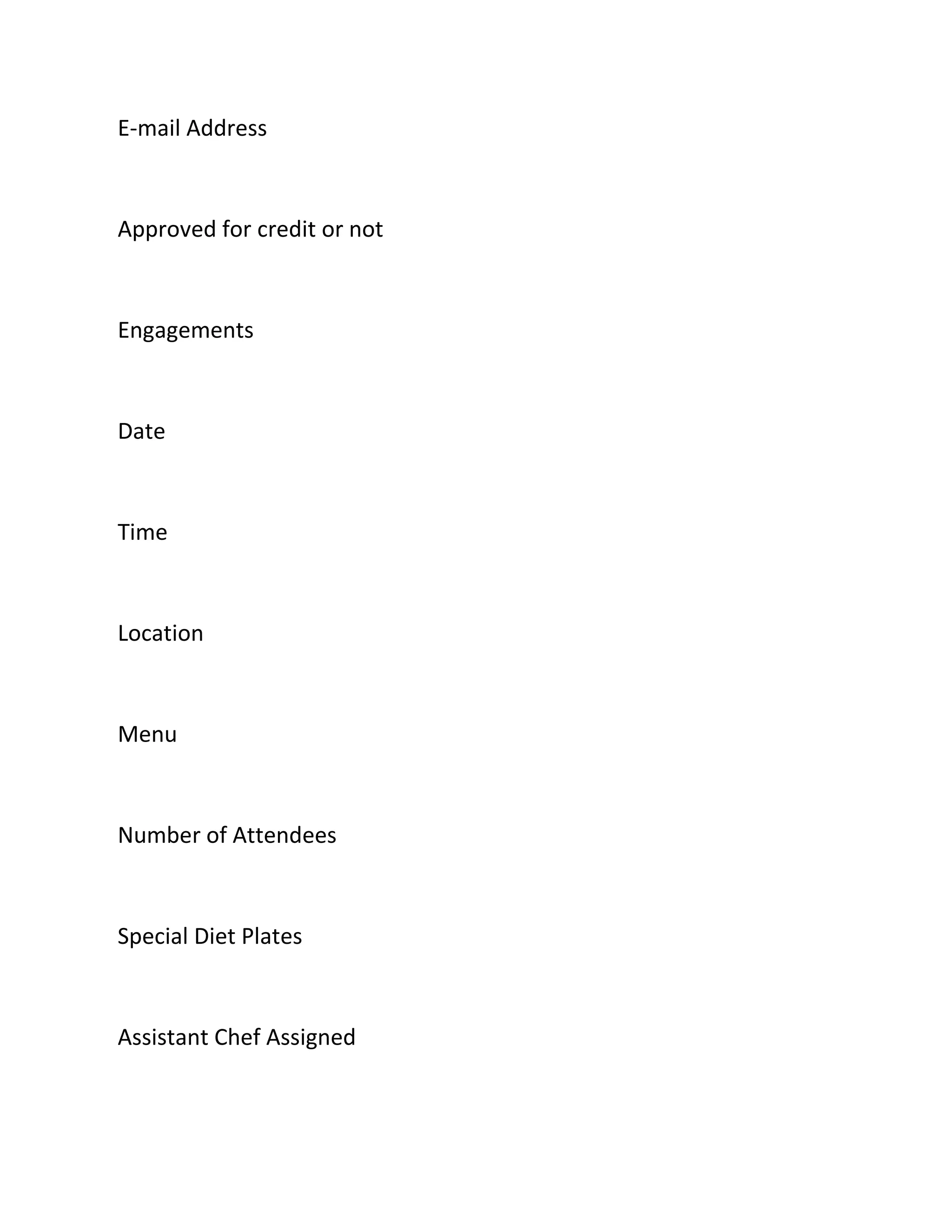 E-mail Address
Approved for credit or not
Engagements
Date
Time
Location
Menu
Number of Attendees
Special Diet Plates
Assistant Chef Assigned
 
