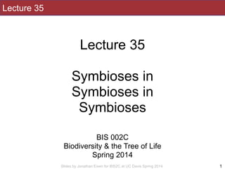 Slides by Jonathan Eisen for BIS2C at UC Davis Spring 2014
Lecture 35
!
Lecture 35
!
Symbioses in
Symbioses in
Symbioses
!
!
BIS 002C
Biodiversity & the Tree of Life
Spring 2014
! 1
 