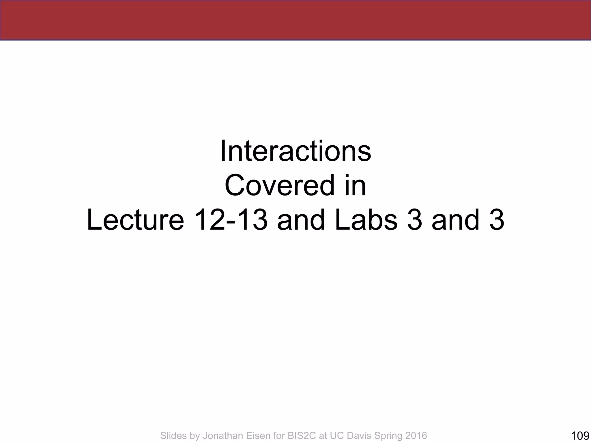 Slides by Jonathan Eisen for BIS2C at UC Davis Spring 2016
Interactions
Covered in
Lecture 12-13 and Labs 3 and 3
109
 