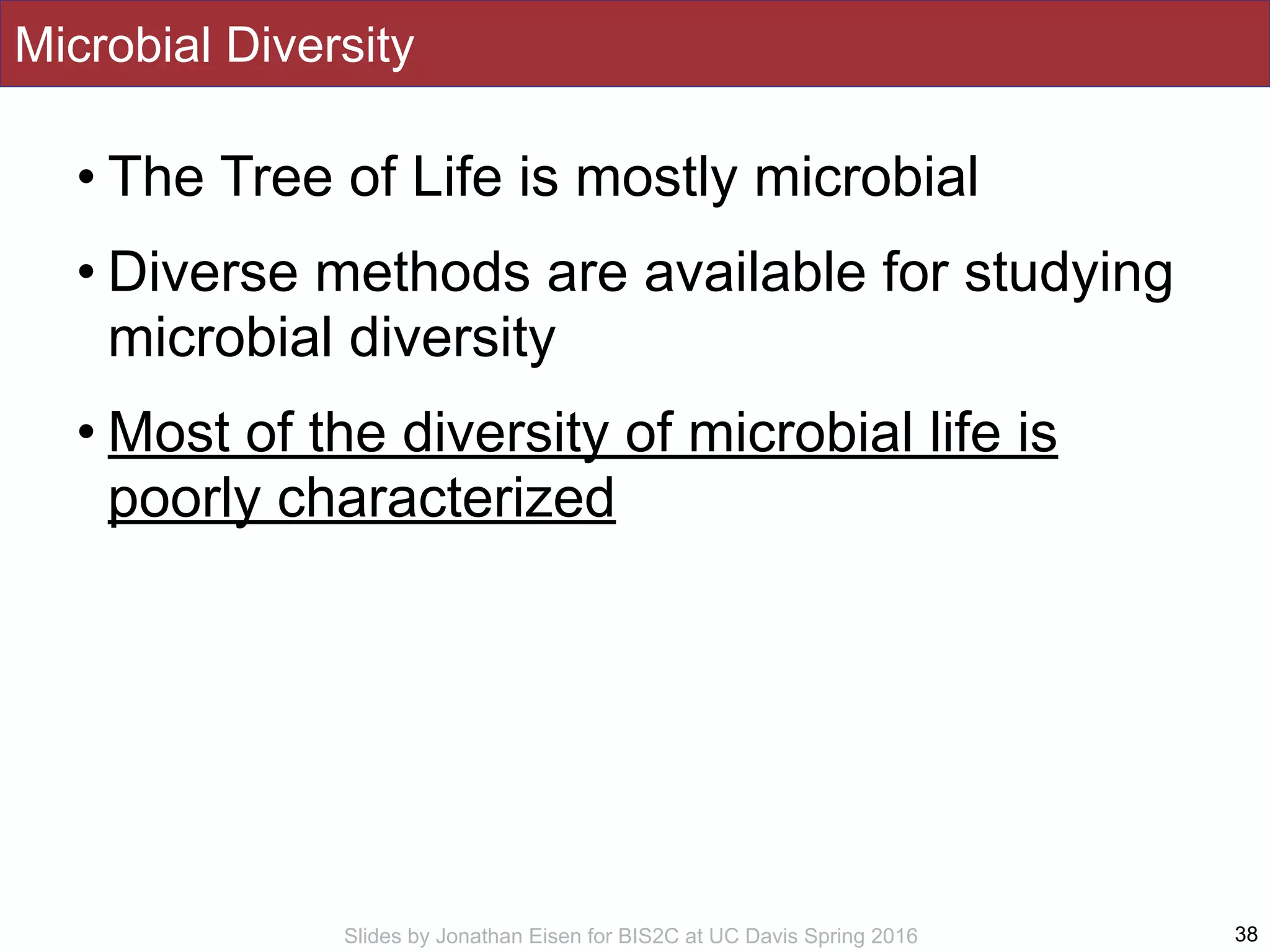Slides by Jonathan Eisen for BIS2C at UC Davis Spring 2016
Microbial Diversity
• The Tree of Life is mostly microbial
• Diverse methods are available for studying
microbial diversity
• Most of the diversity of microbial life is
poorly characterized
38
 
