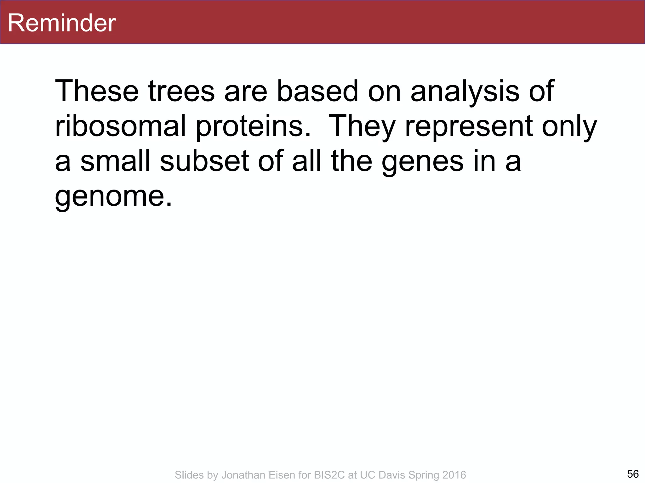 Slides by Jonathan Eisen for BIS2C at UC Davis Spring 2016
Reminder
These trees are based on analysis of
ribosomal proteins. They represent only
a small subset of all the genes in a
genome.
56
 