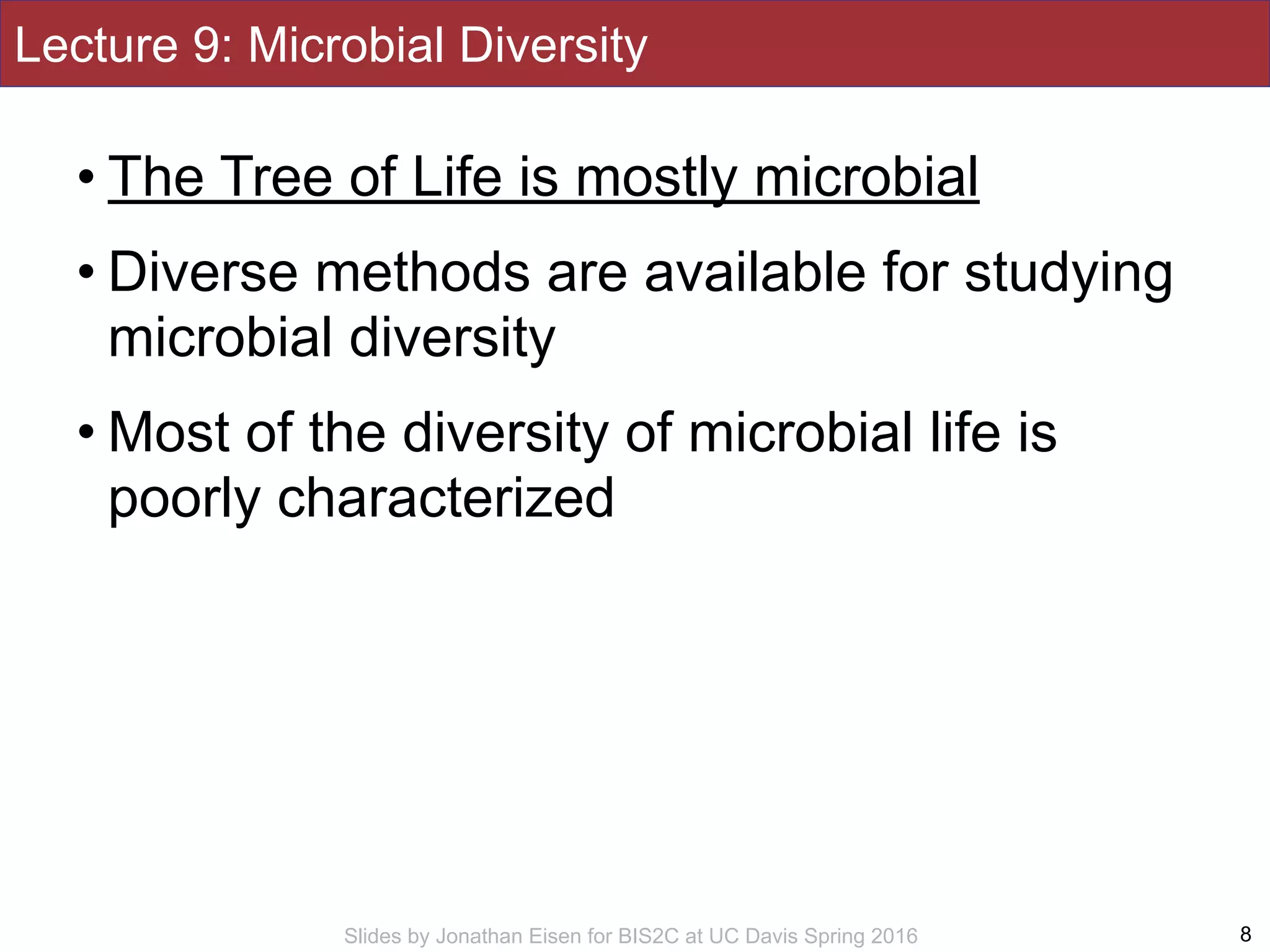 Slides by Jonathan Eisen for BIS2C at UC Davis Spring 2016
Lecture 9: Microbial Diversity
• The Tree of Life is mostly microbial
• Diverse methods are available for studying
microbial diversity
• Most of the diversity of microbial life is
poorly characterized
8
 