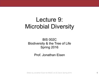 Slides by Jonathan Eisen for BIS2C at UC Davis Spring 2016
Lecture 9:
Microbial Diversity
BIS 002C
Biodiversity & the Tree of Life
Spring 2016
Prof. Jonathan Eisen
1
 