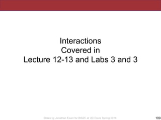 Slides by Jonathan Eisen for BIS2C at UC Davis Spring 2016
Interactions
Covered in
Lecture 12-13 and Labs 3 and 3
109
 