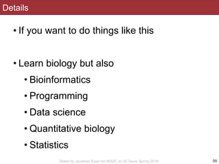 Slides by Jonathan Eisen for BIS2C at UC Davis Spring 2016
Details
• If you want to do things like this
• Learn biology but also
• Bioinformatics
• Programming
• Data science
• Quantitative biology
• Statistics
55
 